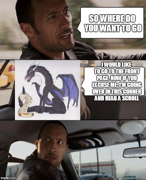 this could be my last chance to get to the front page and not just be a guy with some nostalga | SO WHERE DO YOU WANT TO GO; I WOULD LIKE TO GO TO THE FRONT PAGE. NOW IF YOU EXCUSE ME, I'M GOING OVER IN THIS CORNER AND READ A SCROLL | image tagged in memes,the rock driving,funny,dragon,starflight the nightwing,starflight | made w/ Imgflip meme maker