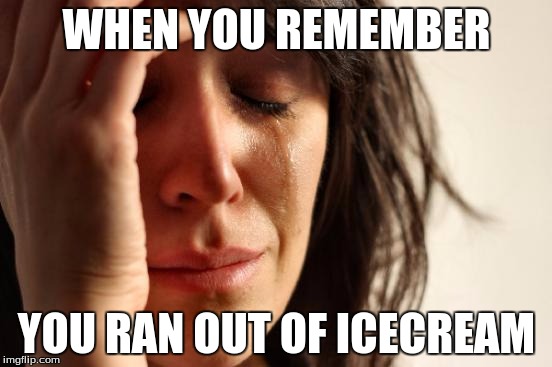 First World Problems | WHEN YOU REMEMBER; YOU RAN OUT OF ICECREAM | image tagged in memes,first world problems | made w/ Imgflip meme maker