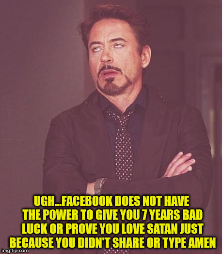Face You Make Robert Downey Jr | UGH...FACEBOOK DOES NOT HAVE THE POWER TO GIVE YOU 7 YEARS BAD LUCK OR PROVE YOU LOVE SATAN JUST BECAUSE YOU DIDN'T SHARE OR TYPE AMEN | image tagged in memes,face you make robert downey jr | made w/ Imgflip meme maker