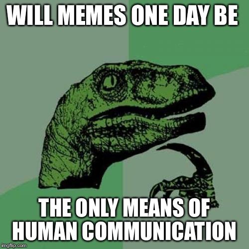 Trying to think logically | WILL MEMES ONE DAY BE; THE ONLY MEANS OF HUMAN COMMUNICATION | image tagged in philosoraptor,funny,memes,funny memes | made w/ Imgflip meme maker