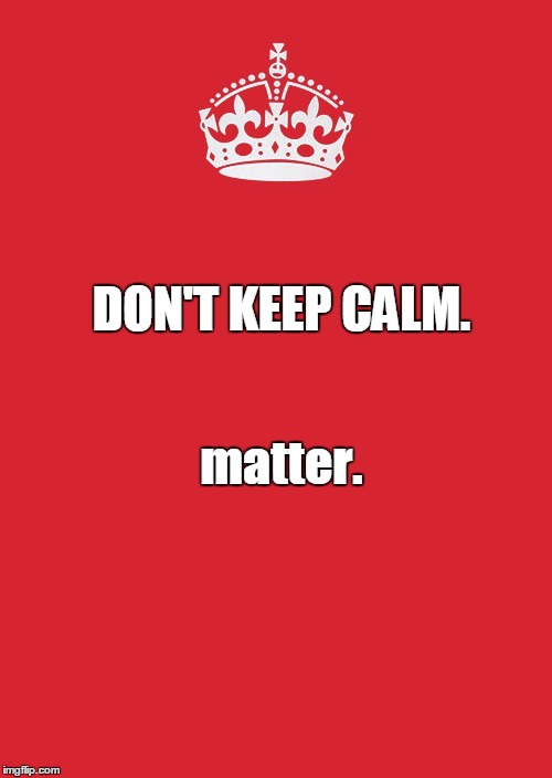 Keep Calm And Carry On Red | DON'T KEEP CALM. matter. | image tagged in memes,keep calm and carry on red | made w/ Imgflip meme maker