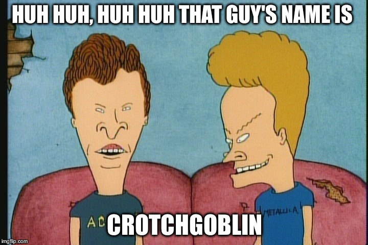 Beavis and Butthead | HUH HUH, HUH HUH THAT GUY'S NAME IS; CROTCHGOBLIN | image tagged in beavis and butthead | made w/ Imgflip meme maker