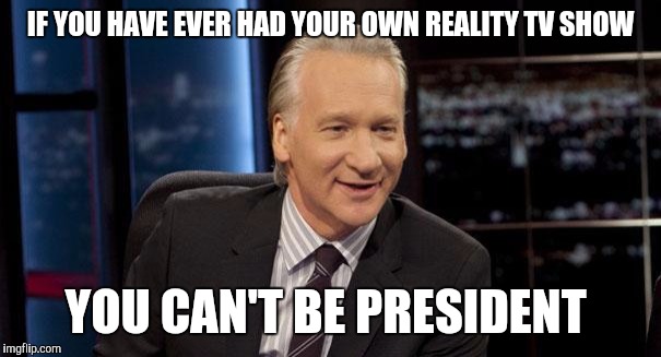New Rules | IF YOU HAVE EVER HAD YOUR OWN REALITY TV SHOW; YOU CAN'T BE PRESIDENT | image tagged in new rules | made w/ Imgflip meme maker