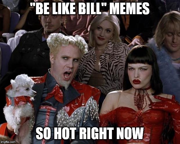 From nowhere to everywhere... | "BE LIKE BILL" MEMES; SO HOT RIGHT NOW | image tagged in memes,mugatu so hot right now,be like bill | made w/ Imgflip meme maker