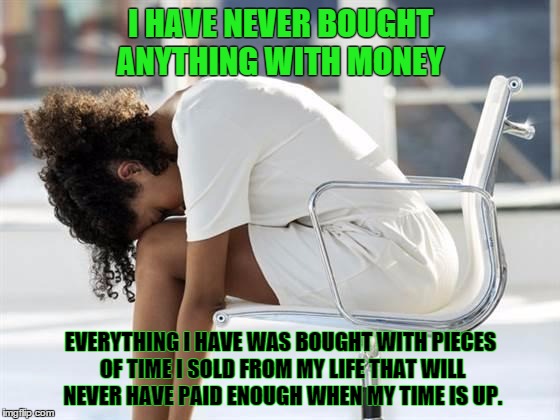 tootired | I HAVE NEVER BOUGHT ANYTHING WITH MONEY; EVERYTHING I HAVE WAS BOUGHT WITH PIECES OF TIME I SOLD FROM MY LIFE THAT WILL NEVER HAVE PAID ENOUGH WHEN MY TIME IS UP. | image tagged in tootired | made w/ Imgflip meme maker