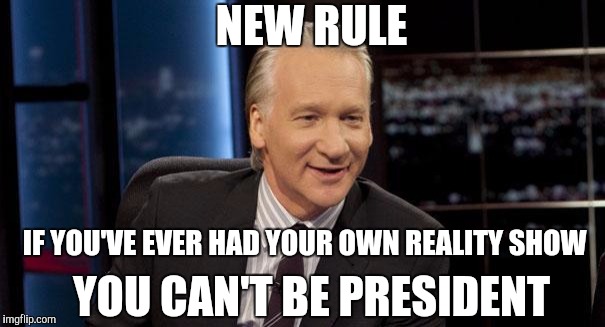New Rules | NEW RULE; IF YOU'VE EVER HAD YOUR OWN REALITY SHOW; YOU CAN'T BE PRESIDENT | image tagged in new rules | made w/ Imgflip meme maker