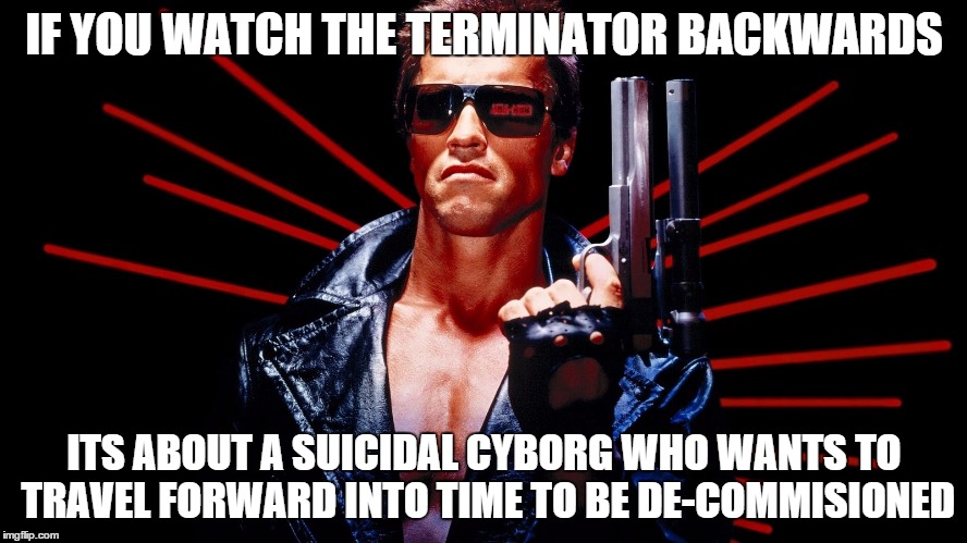 The Terminator |  IF YOU WATCH THE TERMINATOR BACKWARDS; ITS ABOUT A SUICIDAL CYBORG WHO WANTS TO TRAVEL FORWARD INTO TIME TO BE DE-COMMISIONED | image tagged in the terminator,memes,ifyouwatchbackwards,ethon | made w/ Imgflip meme maker