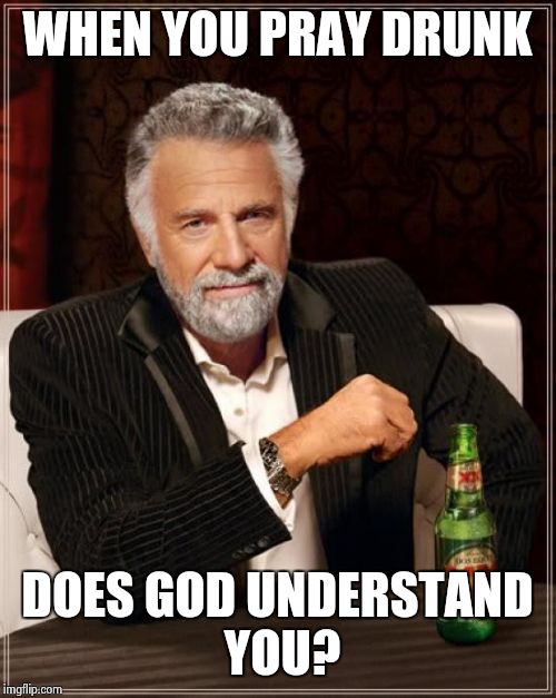 The Most Interesting Man In The World | WHEN YOU PRAY DRUNK; DOES GOD UNDERSTAND YOU? | image tagged in memes,the most interesting man in the world | made w/ Imgflip meme maker
