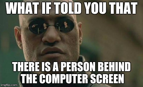 Matrix Morpheus | WHAT IF TOLD YOU THAT; THERE IS A PERSON BEHIND THE
COMPUTER SCREEN | image tagged in memes,matrix morpheus | made w/ Imgflip meme maker