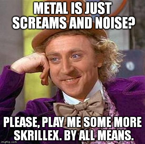 Creepy Condescending Wonka | METAL IS JUST SCREAMS AND NOISE? PLEASE, PLAY ME SOME MORE SKRILLEX. BY ALL MEANS. | image tagged in memes,creepy condescending wonka | made w/ Imgflip meme maker