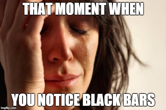 16:10 sadness | THAT MOMENT WHEN; YOU NOTICE BLACK BARS | image tagged in memes,first world problems | made w/ Imgflip meme maker