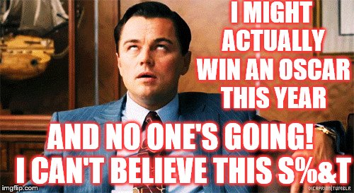 leo | I MIGHT ACTUALLY WIN AN OSCAR THIS YEAR; AND NO ONE'S GOING! I CAN'T BELIEVE THIS S%&T | image tagged in leonardo dicaprio oscars | made w/ Imgflip meme maker