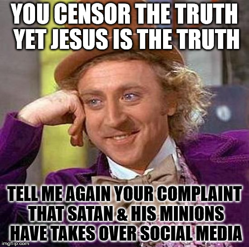 Media Censorship Is Satan | YOU CENSOR THE TRUTH YET JESUS IS THE TRUTH; TELL ME AGAIN YOUR COMPLAINT THAT SATAN & HIS MINIONS HAVE TAKES OVER SOCIAL MEDIA | image tagged in memes,creepy condescending wonka,washington post  washington examinaer should have a gay marriage,mainstream media traitors | made w/ Imgflip meme maker