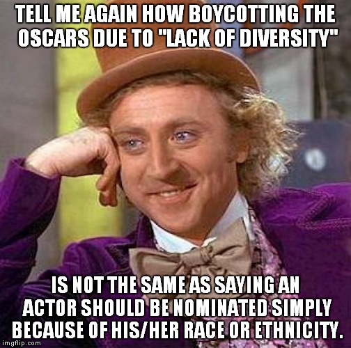 Creepy Condescending Wonka | TELL ME AGAIN HOW BOYCOTTING THE OSCARS DUE TO "LACK OF DIVERSITY"; IS NOT THE SAME AS SAYING AN ACTOR SHOULD BE NOMINATED SIMPLY BECAUSE OF HIS/HER RACE OR ETHNICITY. | image tagged in memes,creepy condescending wonka | made w/ Imgflip meme maker