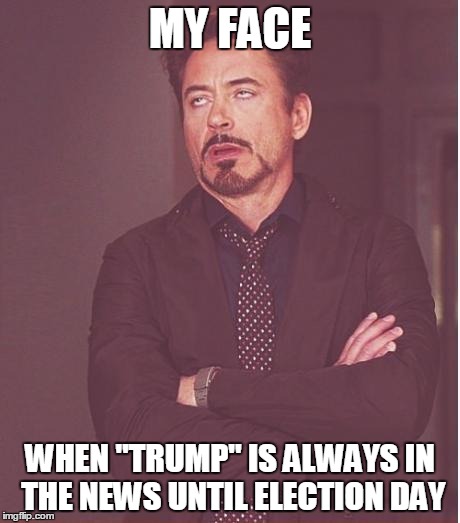 Face You Make Robert Downey Jr Meme | MY FACE WHEN "TRUMP" IS ALWAYS IN THE NEWS UNTIL ELECTION DAY | image tagged in memes,face you make robert downey jr | made w/ Imgflip meme maker