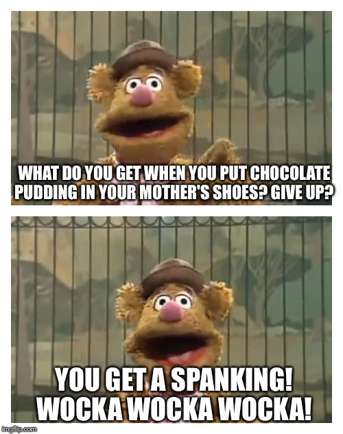 Fozzie Bear jokes | WHAT DO YOU GET WHEN YOU PUT CHOCOLATE PUDDING IN YOUR MOTHER'S SHOES? GIVE UP? YOU GET A SPANKING! WOCKA WOCKA WOCKA! | image tagged in fozzie bear jokes,memes | made w/ Imgflip meme maker