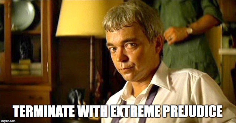 TERMINATE WITH EXTREME PREJUDICE | image tagged in terminate | made w/ Imgflip meme maker
