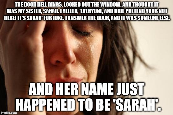 Why I hide under a rock | THE DOOR BELL RINGS.
LOOKED OUT THE WINDOW, AND THOUGHT IT WAS MY SISTER, SARAH. I YELLED, 'EVERYONE, AND HIDE PRETEND YOUR NOT HERE! IT'S SARAH' FOR JOKE. I ANSWER THE DOOR, AND IT WAS SOMEONE ELSE. AND HER NAME JUST HAPPENED TO BE 'SARAH'. | image tagged in memes,true story | made w/ Imgflip meme maker