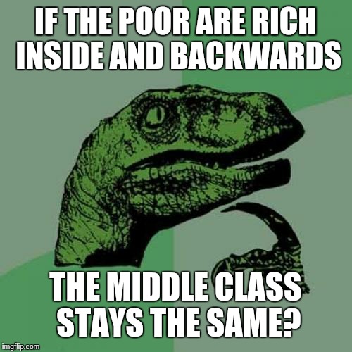 Philosoraptor | IF THE POOR ARE RICH INSIDE AND BACKWARDS; THE MIDDLE CLASS STAYS THE SAME? | image tagged in memes,philosoraptor | made w/ Imgflip meme maker