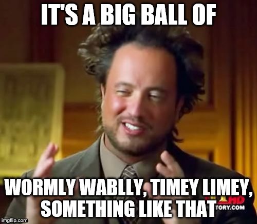 Ancient Aliens | IT'S A BIG BALL OF; WORMLY WABLLY, TIMEY LIMEY, SOMETHING LIKE THAT | image tagged in memes,ancient aliens | made w/ Imgflip meme maker