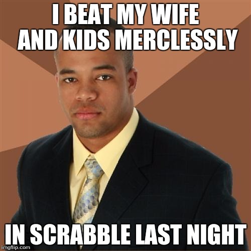 Successful Black Man Meme | I BEAT MY WIFE AND KIDS MERCLESSLY; IN SCRABBLE LAST NIGHT | image tagged in memes,successful black man | made w/ Imgflip meme maker