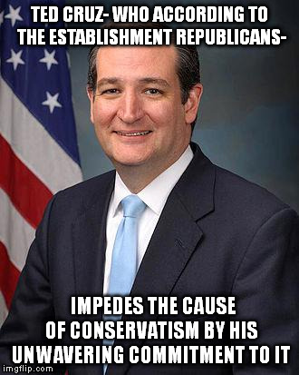 Ted Cruz | TED CRUZ- WHO ACCORDING TO THE ESTABLISHMENT REPUBLICANS-; IMPEDES THE CAUSE OF CONSERVATISM BY HIS UNWAVERING COMMITMENT TO IT | image tagged in ted cruz | made w/ Imgflip meme maker
