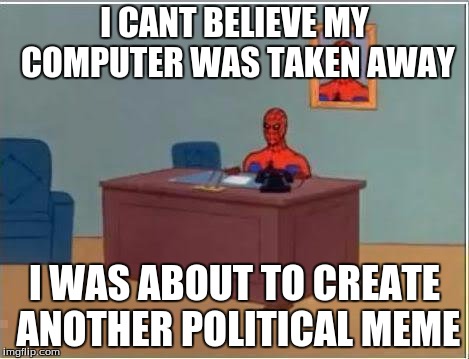 Spiderman Computer Desk | I CANT BELIEVE MY COMPUTER WAS TAKEN AWAY; I WAS ABOUT TO CREATE ANOTHER POLITICAL MEME | image tagged in memes,spiderman computer desk,spiderman | made w/ Imgflip meme maker