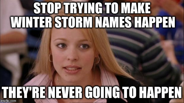 Its Not Going To Happen Meme | STOP TRYING TO MAKE WINTER STORM NAMES HAPPEN; THEY'RE NEVER GOING TO HAPPEN | image tagged in memes,its not going to happen | made w/ Imgflip meme maker