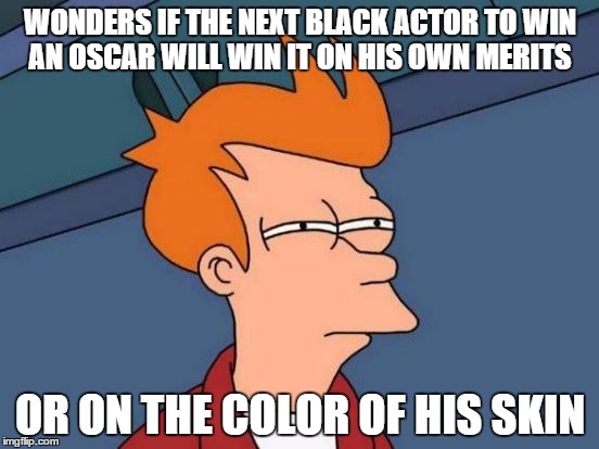 thinks winning an oscar won't come with the same sense of pride and accomplishment from now on | WONDERS IF THE NEXT BLACK ACTOR TO WIN AN OSCAR WILL WIN IT ON HIS OWN MERITS; OR ON THE COLOR OF HIS SKIN | image tagged in memes,futurama fry,meme,oscars,oscars boycott | made w/ Imgflip meme maker
