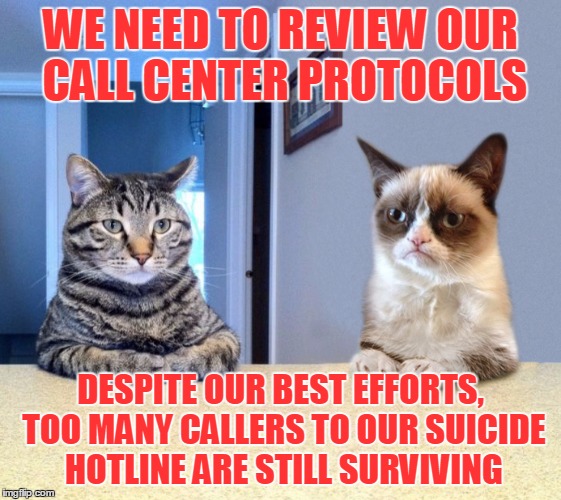 WE NEED TO REVIEW OUR CALL CENTER PROTOCOLS DESPITE OUR BEST EFFORTS, TOO MANY CALLERS TO OUR SUICIDE HOTLINE ARE STILL SURVIVING | made w/ Imgflip meme maker