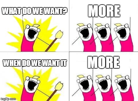 What Do We Want | WHAT DO WE WANT? MORE; MORE; WHEN DO WE WANT IT | image tagged in memes,what do we want | made w/ Imgflip meme maker