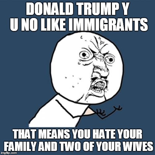 Y U No Meme | DONALD TRUMP Y U NO LIKE IMMIGRANTS; THAT MEANS YOU HATE YOUR FAMILY AND TWO OF YOUR WIVES | image tagged in memes,y u no | made w/ Imgflip meme maker