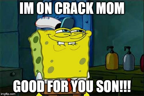 Don't You Squidward Meme | IM ON CRACK MOM; GOOD FOR YOU SON!!! | image tagged in memes,dont you squidward | made w/ Imgflip meme maker