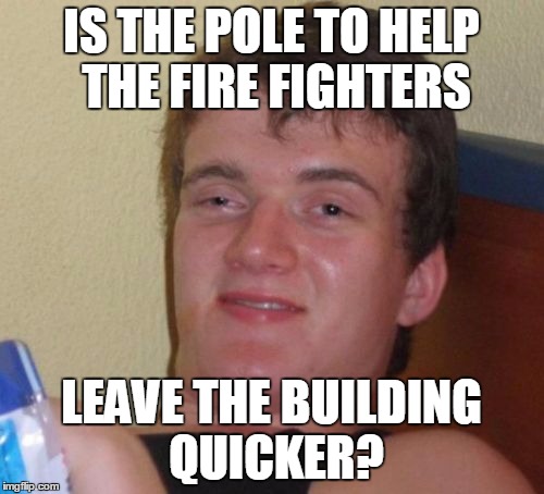 10 Guy Meme | IS THE POLE TO HELP THE FIRE FIGHTERS LEAVE THE BUILDING QUICKER? | image tagged in memes,10 guy | made w/ Imgflip meme maker