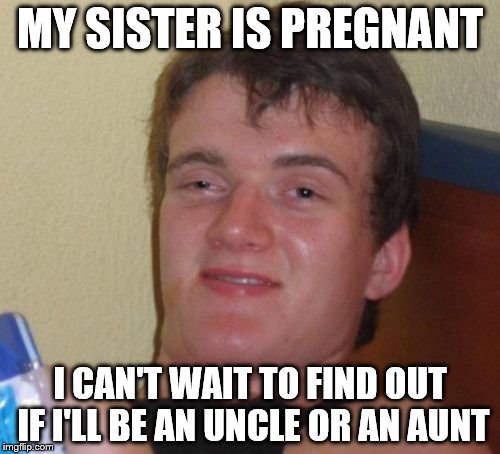 10 Guy Meme | MY SISTER IS PREGNANT; I CAN'T WAIT TO FIND OUT IF I'LL BE AN UNCLE OR AN AUNT | image tagged in memes,10 guy | made w/ Imgflip meme maker