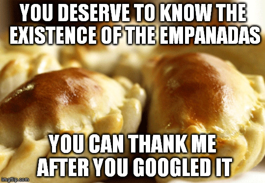 This is a little something from South-america. | YOU DESERVE TO KNOW THE EXISTENCE OF THE EMPANADAS; YOU CAN THANK ME AFTER YOU GOOGLED IT | image tagged in empanadas,food,memes | made w/ Imgflip meme maker