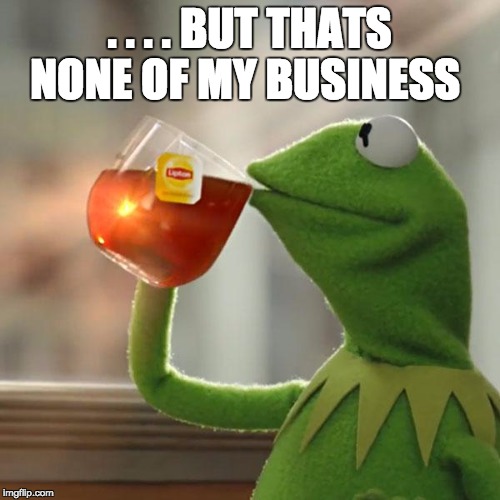 But That's None Of My Business Meme | . . . . BUT THATS NONE OF MY BUSINESS | image tagged in memes,but thats none of my business,kermit the frog | made w/ Imgflip meme maker