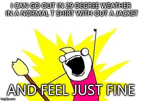 I just passed my goal. That kinda weather actually feels pretty good to me. Next goal, 15 degree's  | I CAN GO OUT IN 29 DEGREE WEATHER IN A NORMAL T SHIRT WITH OUT A JACKET; AND FEEL JUST FINE | image tagged in memes,x all the y | made w/ Imgflip meme maker