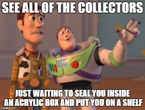 X, X Everywhere | SEE ALL OF THE COLLECTORS; JUST WAITING TO SEAL YOU INSIDE AN ACRYLIC BOX AND PUT YOU ON A SHELF | image tagged in memes,x x everywhere | made w/ Imgflip meme maker