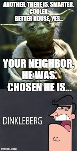 There is another... | ANOTHER, THERE IS,
SMARTER, COOLER, BETTER HOUSE, YES... YOUR NEIGHBOR, HE WAS. CHOSEN HE IS... | image tagged in you take yoda advise,dinkleberg | made w/ Imgflip meme maker