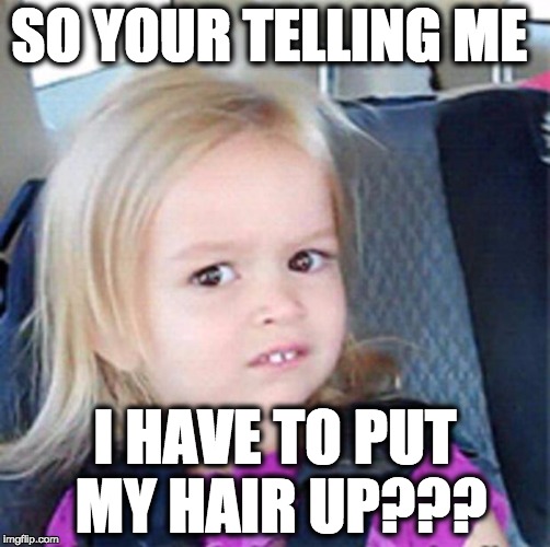 Confused Little Girl | SO YOUR TELLING ME; I HAVE TO PUT MY HAIR UP??? | image tagged in confused little girl | made w/ Imgflip meme maker