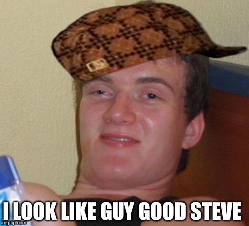 10 Guy Meme | I LOOK LIKE GUY GOOD STEVE | image tagged in memes,10 guy,scumbag | made w/ Imgflip meme maker