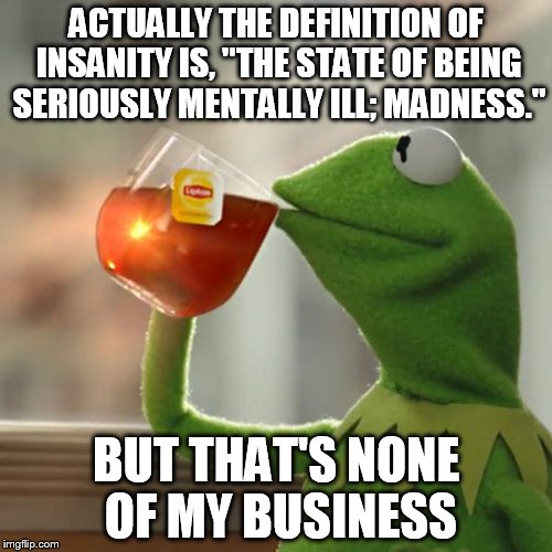 But That's None Of My Business Meme | ACTUALLY THE DEFINITION OF INSANITY IS, "THE STATE OF BEING SERIOUSLY MENTALLY ILL; MADNESS."; BUT THAT'S NONE OF MY BUSINESS | image tagged in memes,but thats none of my business,kermit the frog,AdviceAnimals | made w/ Imgflip meme maker