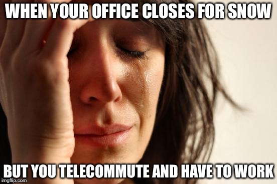 First World Problems | WHEN YOUR OFFICE CLOSES FOR SNOW; BUT YOU TELECOMMUTE AND HAVE TO WORK | image tagged in memes,first world problems | made w/ Imgflip meme maker