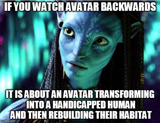 avatar | IF YOU WATCH AVATAR BACKWARDS; IT IS ABOUT AN AVATAR TRANSFORMING INTO A HANDICAPPED HUMAN AND THEN REBUILDING THEIR HABITAT | image tagged in avatar | made w/ Imgflip meme maker