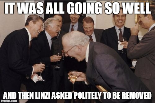 Laughing Men In Suits Meme | IT WAS ALL GOING SO WELL; AND THEN LINZI ASKED POLITELY TO BE REMOVED | image tagged in memes,laughing men in suits | made w/ Imgflip meme maker