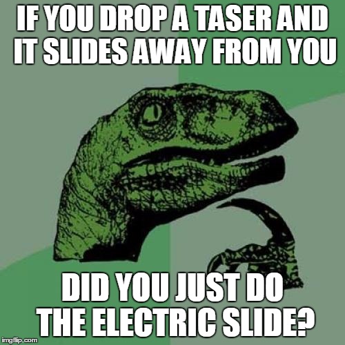 Philosoraptor | IF YOU DROP A TASER AND IT SLIDES AWAY FROM YOU; DID YOU JUST DO THE ELECTRIC SLIDE? | image tagged in memes,philosoraptor | made w/ Imgflip meme maker
