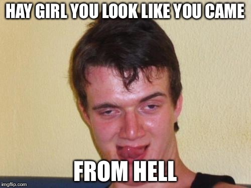 10 guy stoned | HAY GIRL YOU LOOK LIKE YOU CAME; FROM HELL | image tagged in 10 guy stoned | made w/ Imgflip meme maker