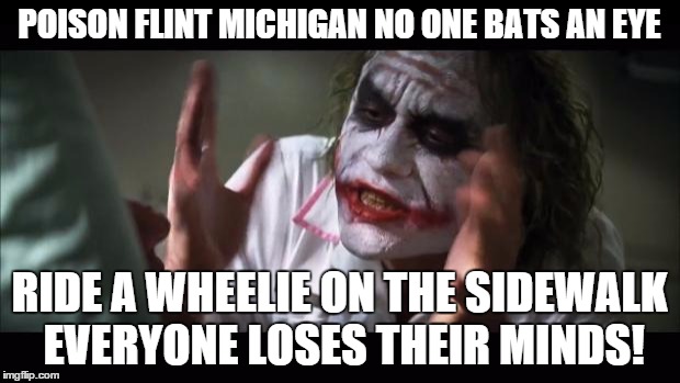 And everybody loses their minds Meme | POISON FLINT MICHIGAN NO ONE BATS AN EYE; RIDE A WHEELIE ON THE SIDEWALK EVERYONE LOSES THEIR MINDS! | image tagged in memes,and everybody loses their minds | made w/ Imgflip meme maker