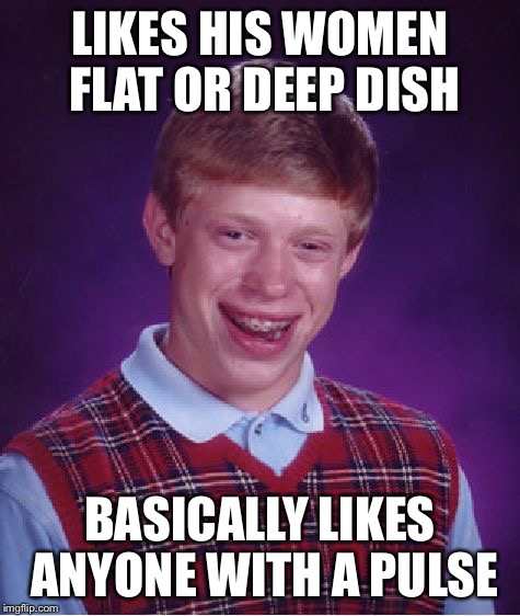 Bad Luck Brian Meme | LIKES HIS WOMEN FLAT OR DEEP DISH BASICALLY LIKES ANYONE WITH A PULSE | image tagged in memes,bad luck brian | made w/ Imgflip meme maker